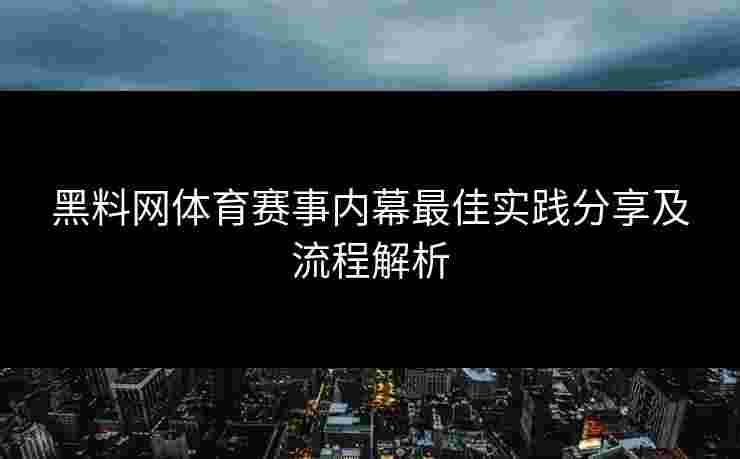 黑料网体育赛事内幕最佳实践分享及流程解析