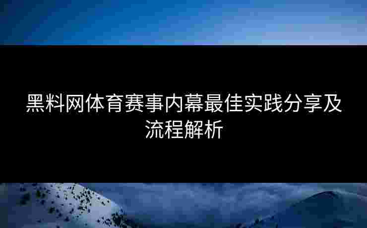 黑料网体育赛事内幕最佳实践分享及流程解析
