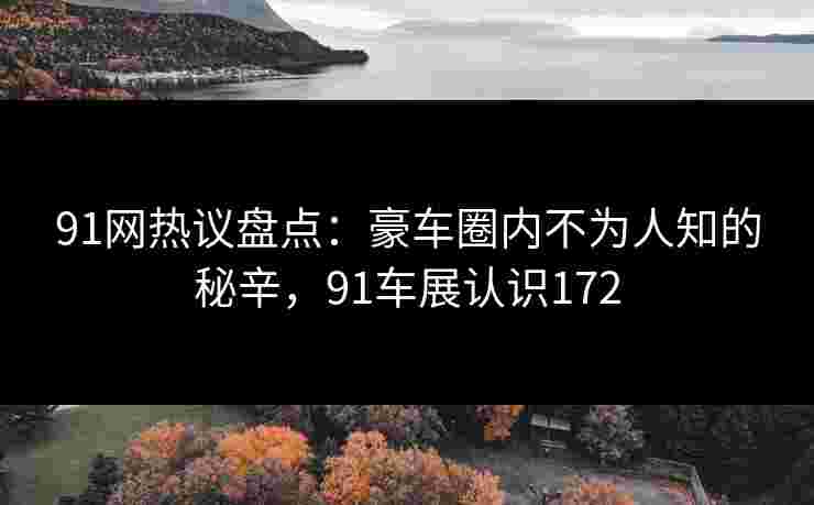 91网热议盘点：豪车圈内不为人知的秘辛，91车展认识172