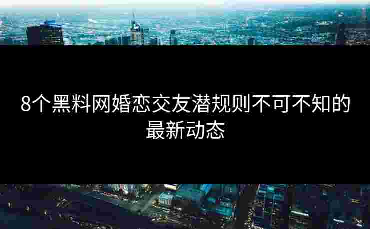 8个黑料网婚恋交友潜规则不可不知的最新动态