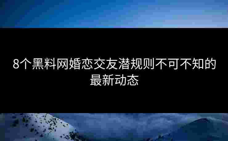 8个黑料网婚恋交友潜规则不可不知的最新动态