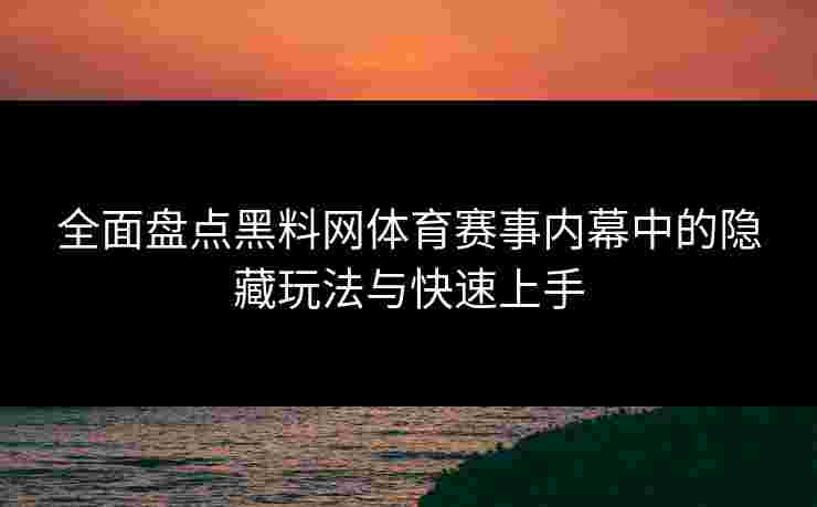 全面盘点黑料网体育赛事内幕中的隐藏玩法与快速上手