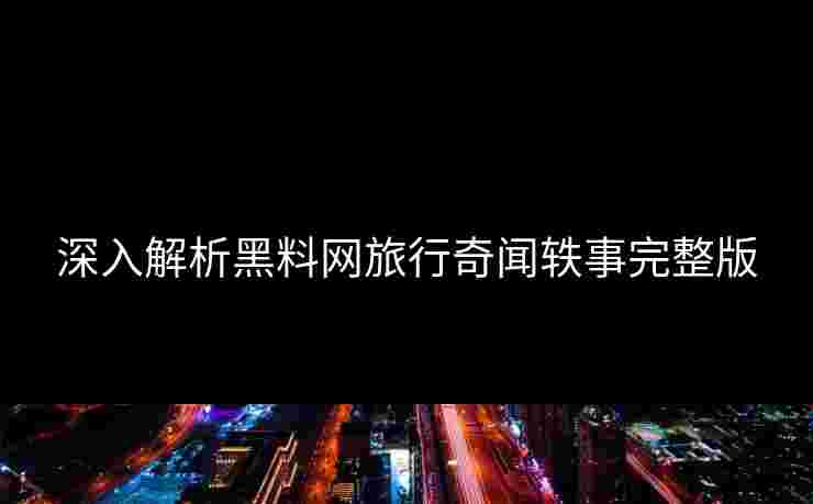 深入解析黑料网旅行奇闻轶事完整版