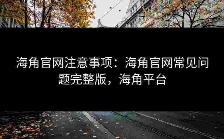 海角官网注意事项：海角官网常见问题完整版，海角平台